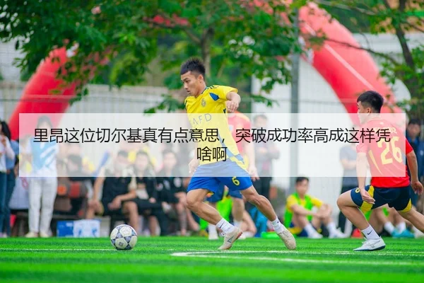 里昂这位切尔基真有点意思，突破成功率高成这样凭啥啊