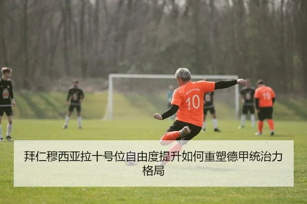 拜仁穆西亚拉十号位自由度提升如何重塑德甲统治力格局