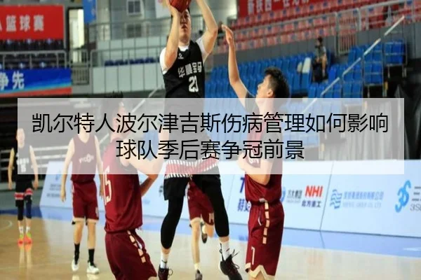 凯尔特人波尔津吉斯伤病管理如何影响球队季后赛争冠前景