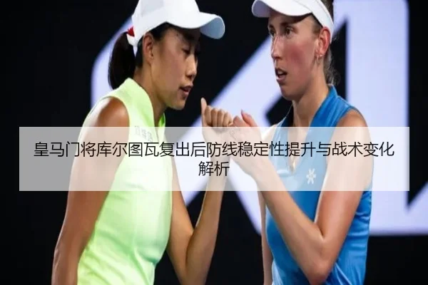 皇马门将库尔图瓦复出后防线稳定性提升与战术变化解析