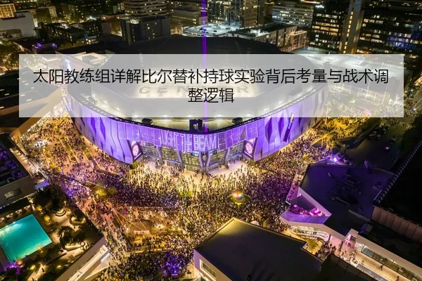 太阳教练组详解比尔替补持球实验背后考量与战术调整逻辑