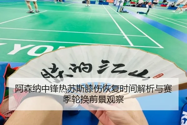阿森纳中锋热苏斯膝伤恢复时间解析与赛季轮换前景观察