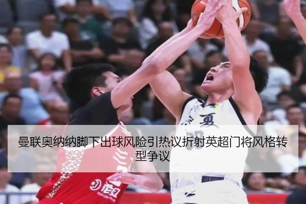 曼联奥纳纳脚下出球风险引热议折射英超门将风格转型争议