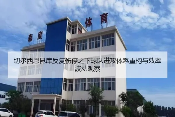 切尔西恩昆库反复伤停之下球队进攻体系重构与效率波动观察