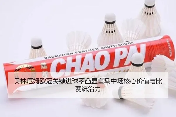 贝林厄姆欧冠关键进球率凸显皇马中场核心价值与比赛统治力
