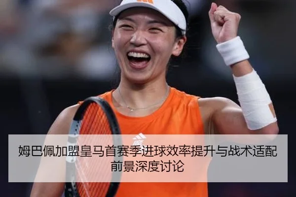 姆巴佩加盟皇马首赛季进球效率提升与战术适配前景深度讨论