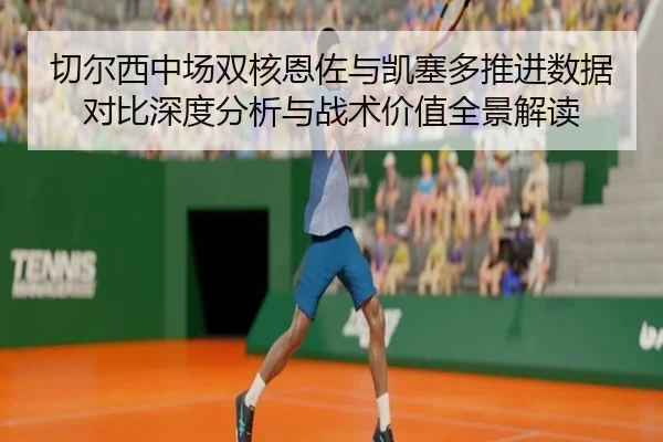 切尔西中场双核恩佐与凯塞多推进数据对比深度分析与战术价值全景解读