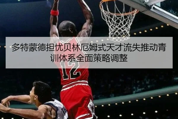多特蒙德担忧贝林厄姆式天才流失推动青训体系全面策略调整