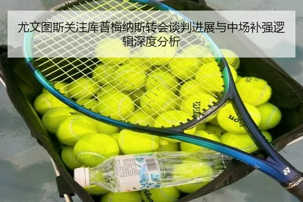 尤文图斯关注库普梅纳斯转会谈判进展与中场补强逻辑深度分析
